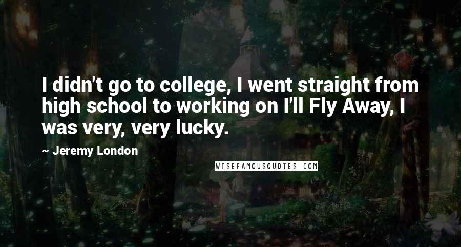 Jeremy London Quotes: I didn't go to college, I went straight from high school to working on I'll Fly Away, I was very, very lucky.