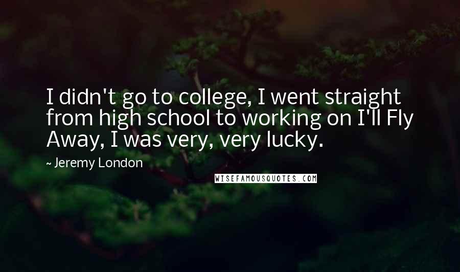 Jeremy London Quotes: I didn't go to college, I went straight from high school to working on I'll Fly Away, I was very, very lucky.