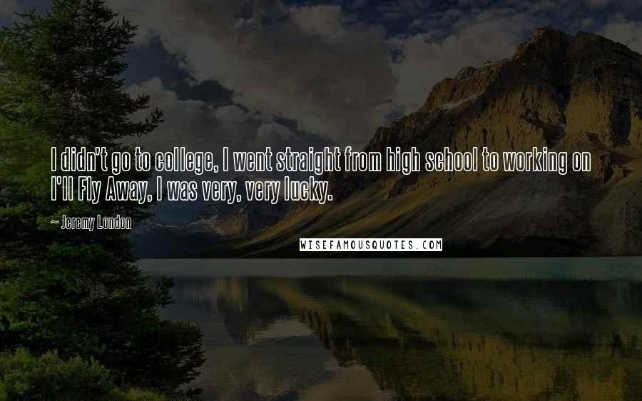 Jeremy London Quotes: I didn't go to college, I went straight from high school to working on I'll Fly Away, I was very, very lucky.