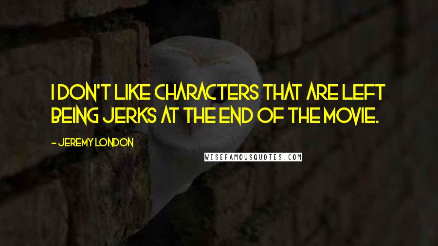 Jeremy London Quotes: I don't like characters that are left being jerks at the end of the movie.