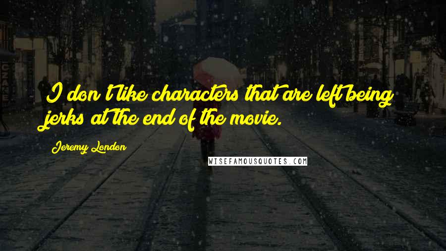 Jeremy London Quotes: I don't like characters that are left being jerks at the end of the movie.
