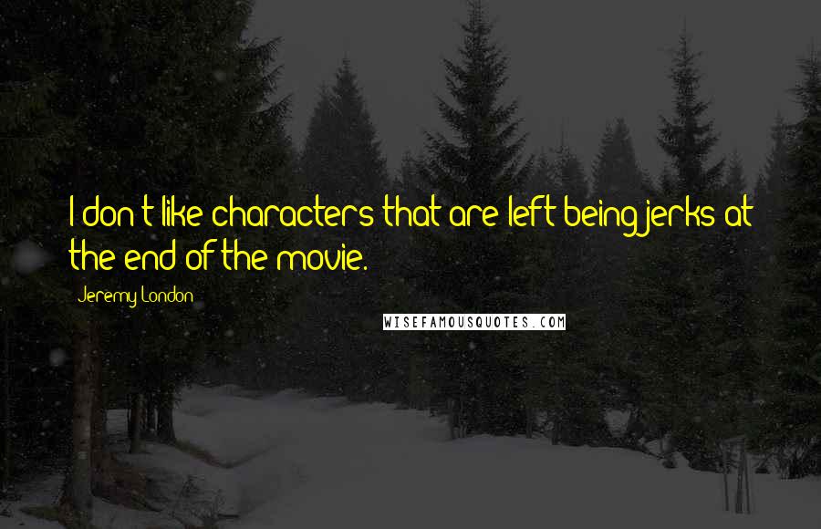 Jeremy London Quotes: I don't like characters that are left being jerks at the end of the movie.