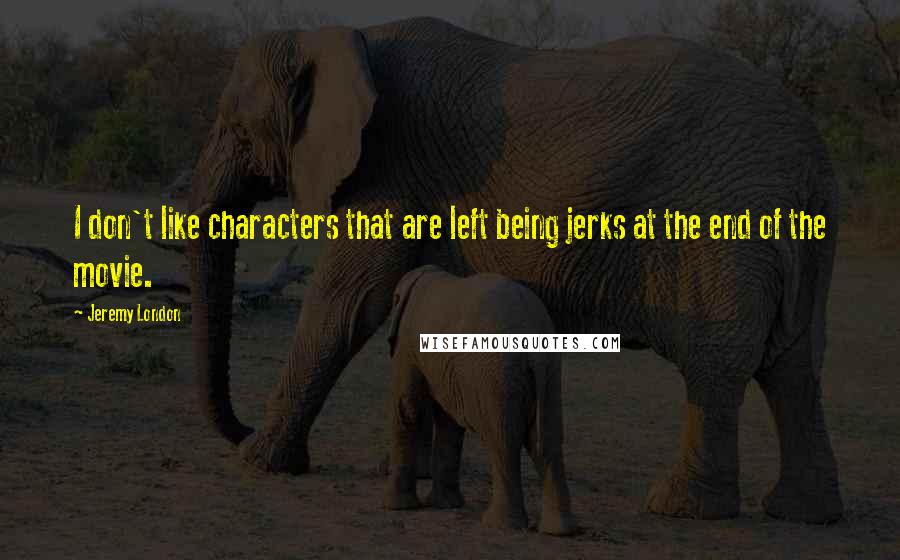 Jeremy London Quotes: I don't like characters that are left being jerks at the end of the movie.