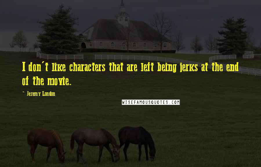 Jeremy London Quotes: I don't like characters that are left being jerks at the end of the movie.