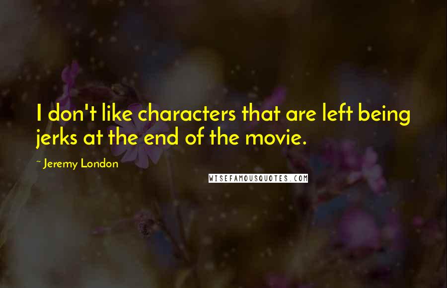 Jeremy London Quotes: I don't like characters that are left being jerks at the end of the movie.