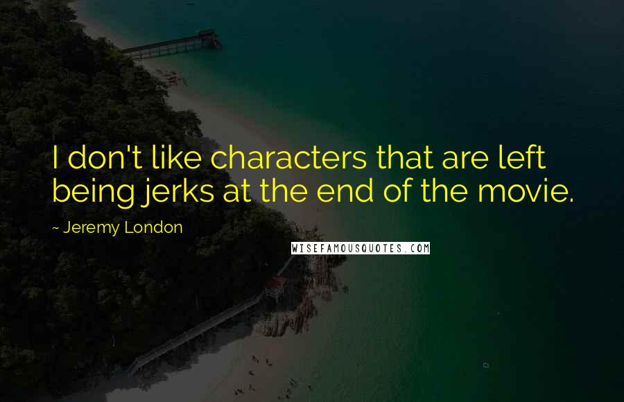 Jeremy London Quotes: I don't like characters that are left being jerks at the end of the movie.
