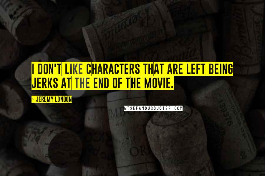 Jeremy London Quotes: I don't like characters that are left being jerks at the end of the movie.