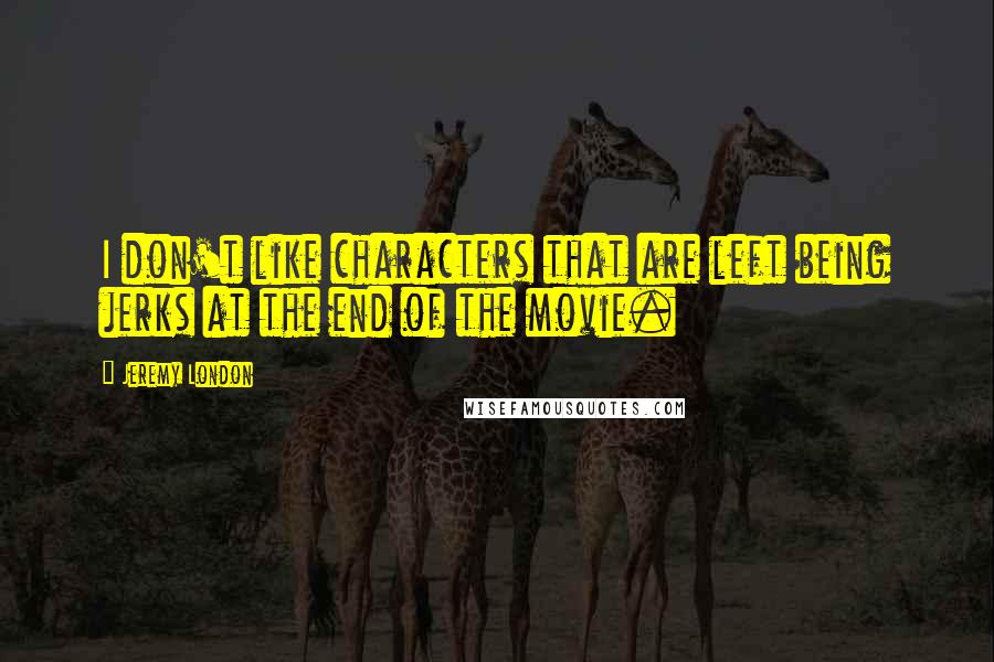Jeremy London Quotes: I don't like characters that are left being jerks at the end of the movie.