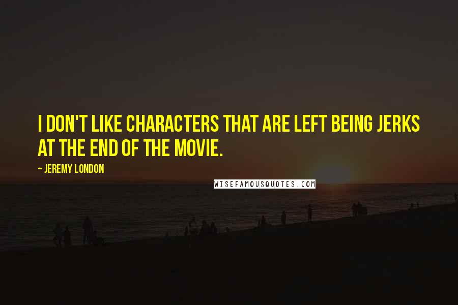 Jeremy London Quotes: I don't like characters that are left being jerks at the end of the movie.