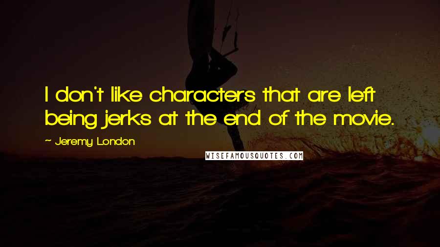 Jeremy London Quotes: I don't like characters that are left being jerks at the end of the movie.