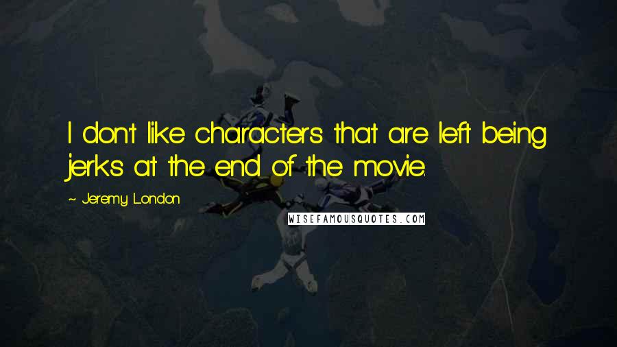 Jeremy London Quotes: I don't like characters that are left being jerks at the end of the movie.