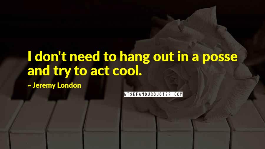 Jeremy London Quotes: I don't need to hang out in a posse and try to act cool.