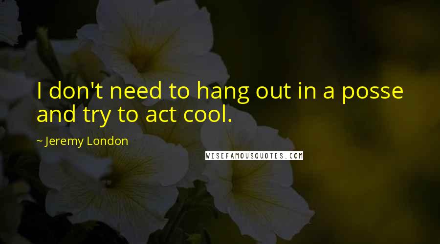 Jeremy London Quotes: I don't need to hang out in a posse and try to act cool.