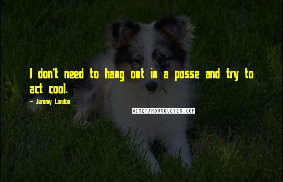 Jeremy London Quotes: I don't need to hang out in a posse and try to act cool.