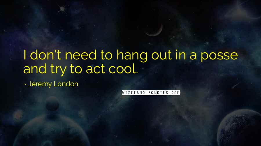 Jeremy London Quotes: I don't need to hang out in a posse and try to act cool.