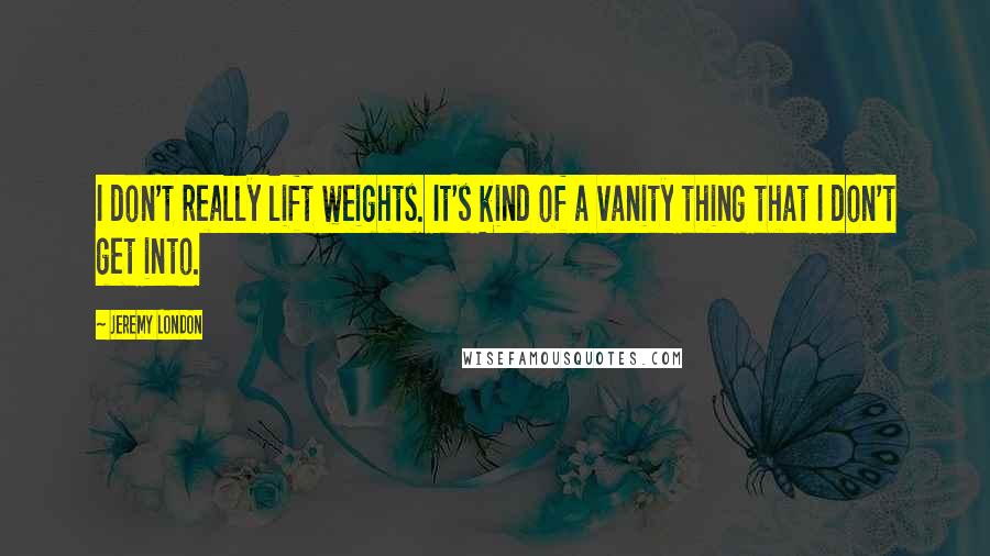 Jeremy London Quotes: I don't really lift weights. It's kind of a vanity thing that I don't get into.