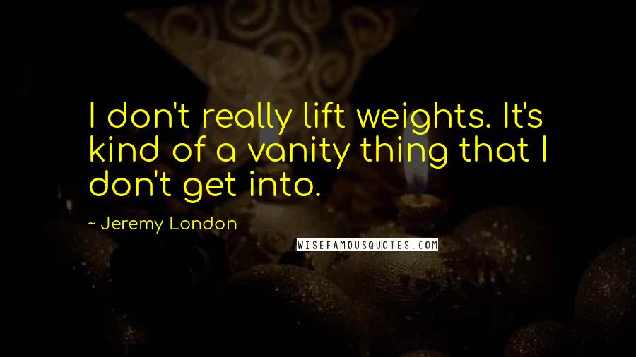 Jeremy London Quotes: I don't really lift weights. It's kind of a vanity thing that I don't get into.
