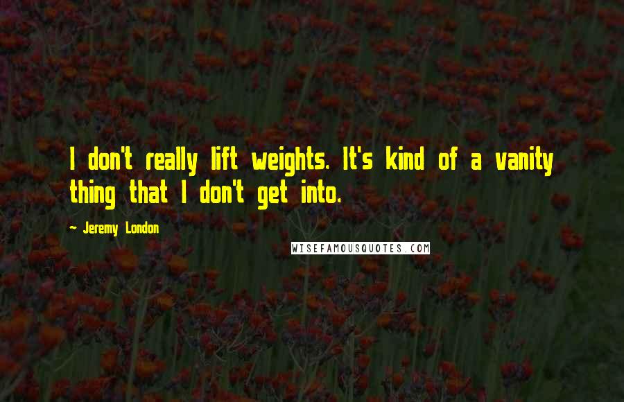 Jeremy London Quotes: I don't really lift weights. It's kind of a vanity thing that I don't get into.