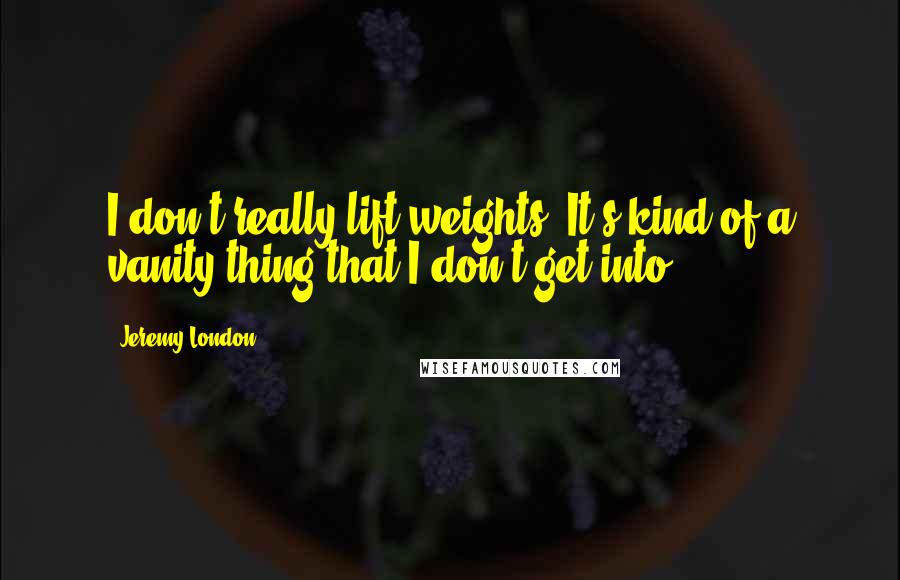 Jeremy London Quotes: I don't really lift weights. It's kind of a vanity thing that I don't get into.