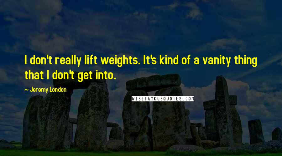 Jeremy London Quotes: I don't really lift weights. It's kind of a vanity thing that I don't get into.