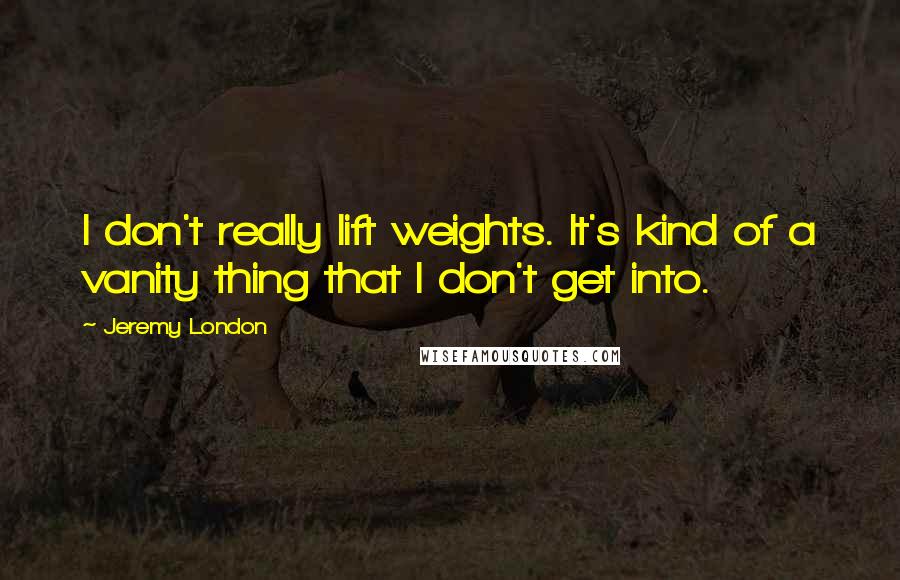 Jeremy London Quotes: I don't really lift weights. It's kind of a vanity thing that I don't get into.