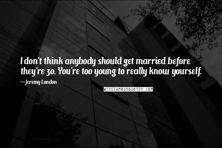 Jeremy London Quotes: I don't think anybody should get married before they're 30. You're too young to really know yourself.