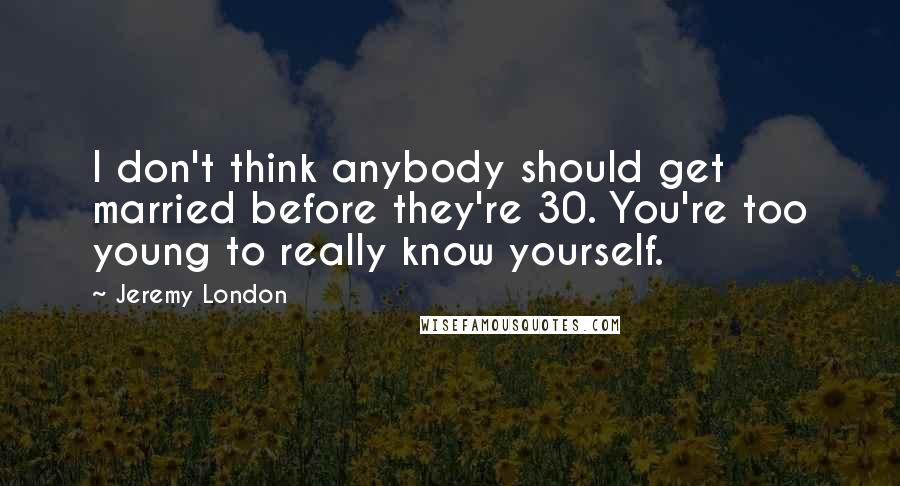 Jeremy London Quotes: I don't think anybody should get married before they're 30. You're too young to really know yourself.