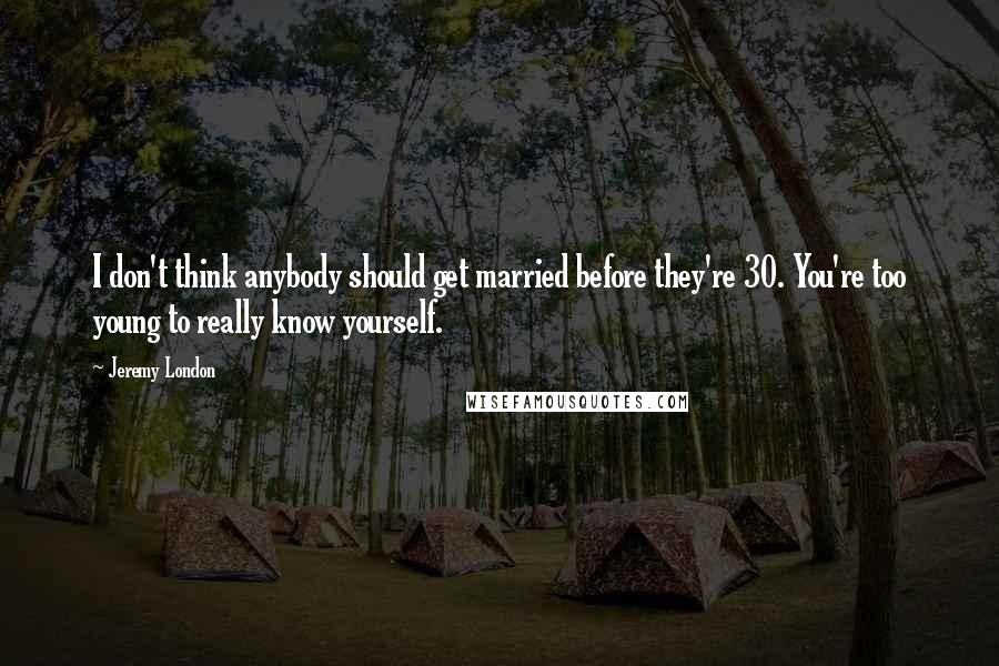 Jeremy London Quotes: I don't think anybody should get married before they're 30. You're too young to really know yourself.