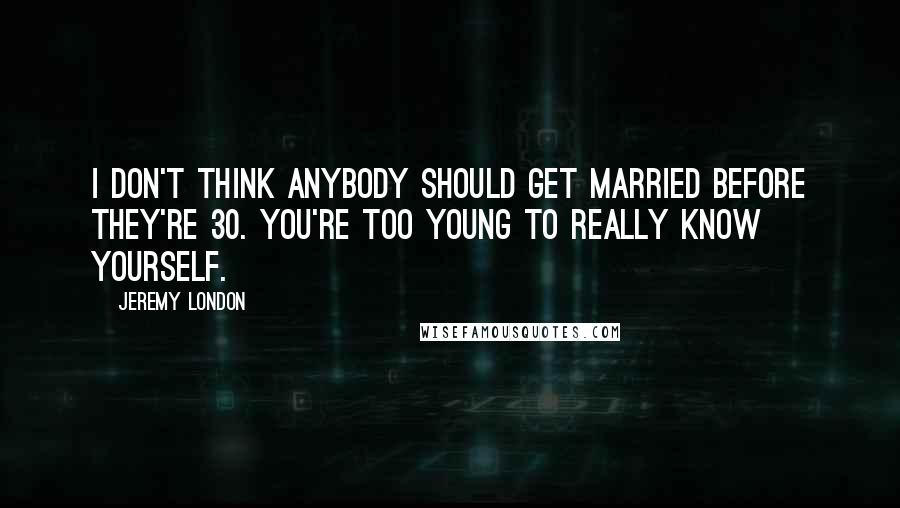 Jeremy London Quotes: I don't think anybody should get married before they're 30. You're too young to really know yourself.