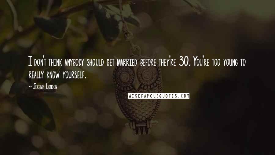 Jeremy London Quotes: I don't think anybody should get married before they're 30. You're too young to really know yourself.