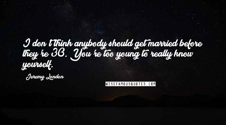 Jeremy London Quotes: I don't think anybody should get married before they're 30. You're too young to really know yourself.