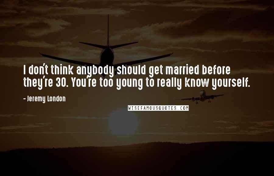Jeremy London Quotes: I don't think anybody should get married before they're 30. You're too young to really know yourself.