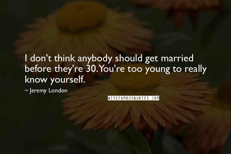 Jeremy London Quotes: I don't think anybody should get married before they're 30. You're too young to really know yourself.