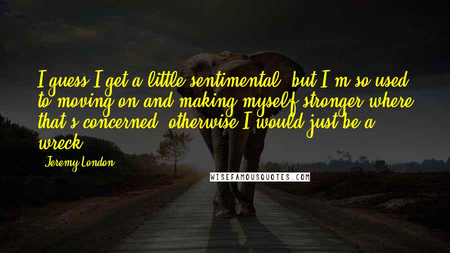 Jeremy London Quotes: I guess I get a little sentimental, but I'm so used to moving on and making myself stronger where that's concerned, otherwise I would just be a wreck!