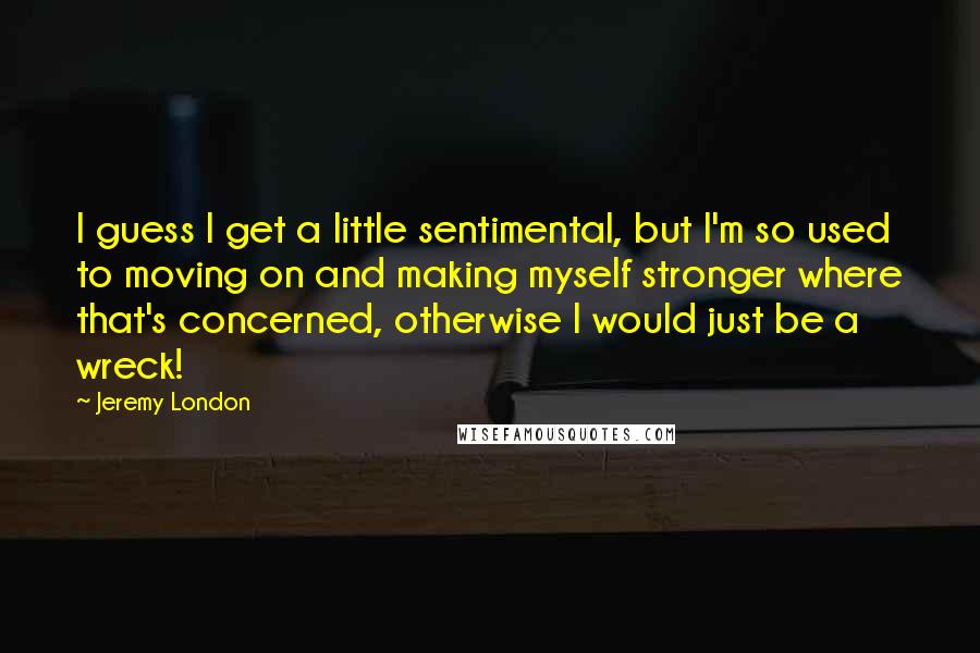 Jeremy London Quotes: I guess I get a little sentimental, but I'm so used to moving on and making myself stronger where that's concerned, otherwise I would just be a wreck!