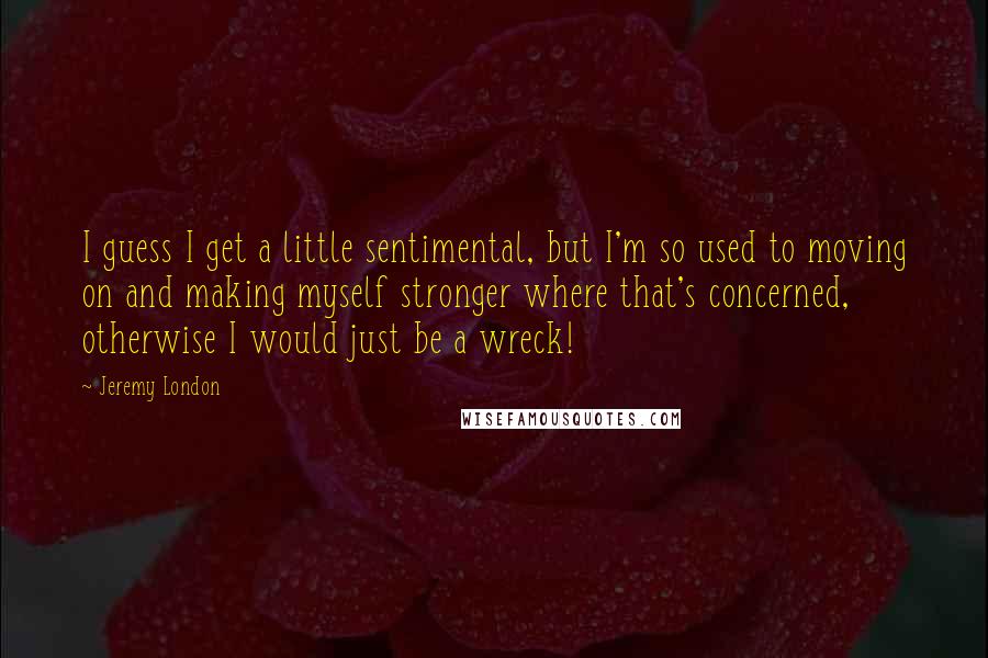 Jeremy London Quotes: I guess I get a little sentimental, but I'm so used to moving on and making myself stronger where that's concerned, otherwise I would just be a wreck!