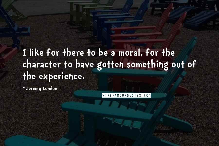 Jeremy London Quotes: I like for there to be a moral, for the character to have gotten something out of the experience.