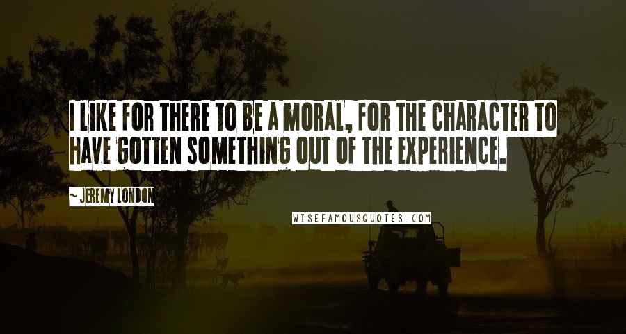 Jeremy London Quotes: I like for there to be a moral, for the character to have gotten something out of the experience.