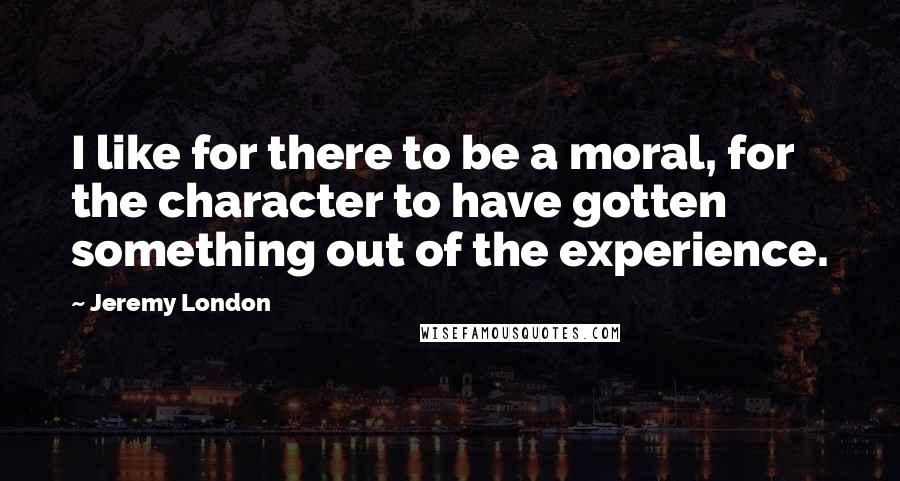 Jeremy London Quotes: I like for there to be a moral, for the character to have gotten something out of the experience.