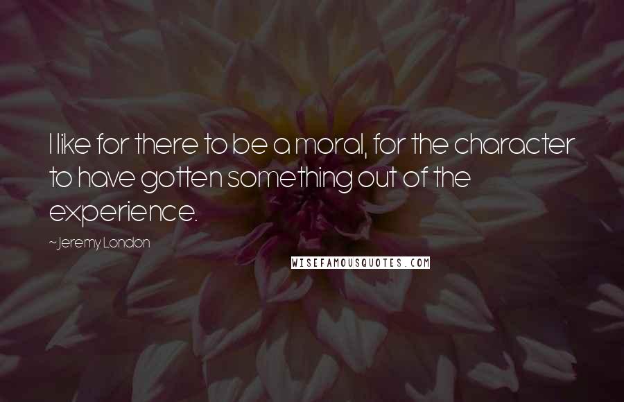 Jeremy London Quotes: I like for there to be a moral, for the character to have gotten something out of the experience.