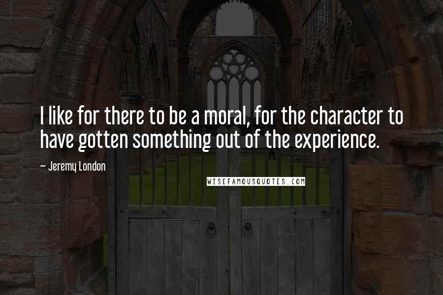 Jeremy London Quotes: I like for there to be a moral, for the character to have gotten something out of the experience.