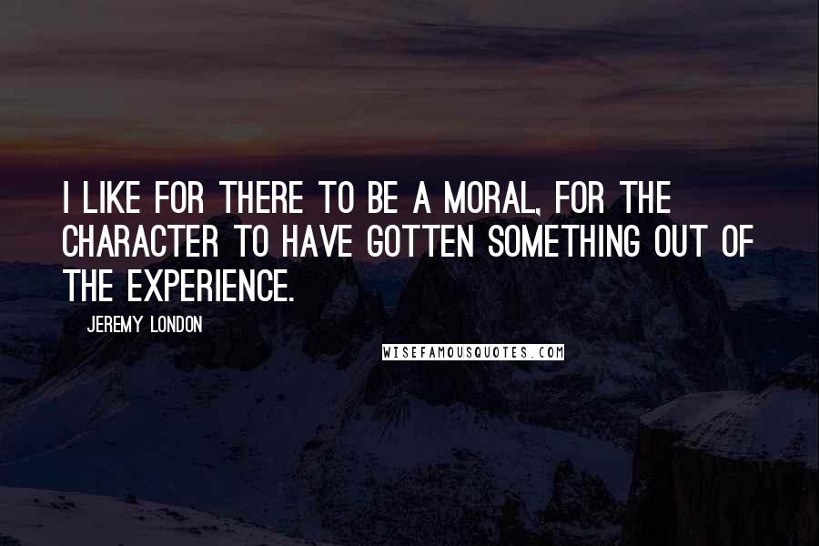 Jeremy London Quotes: I like for there to be a moral, for the character to have gotten something out of the experience.