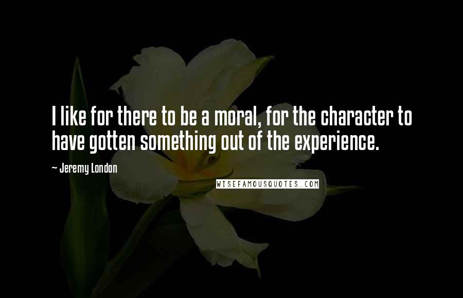 Jeremy London Quotes: I like for there to be a moral, for the character to have gotten something out of the experience.