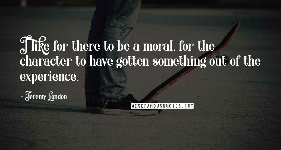 Jeremy London Quotes: I like for there to be a moral, for the character to have gotten something out of the experience.