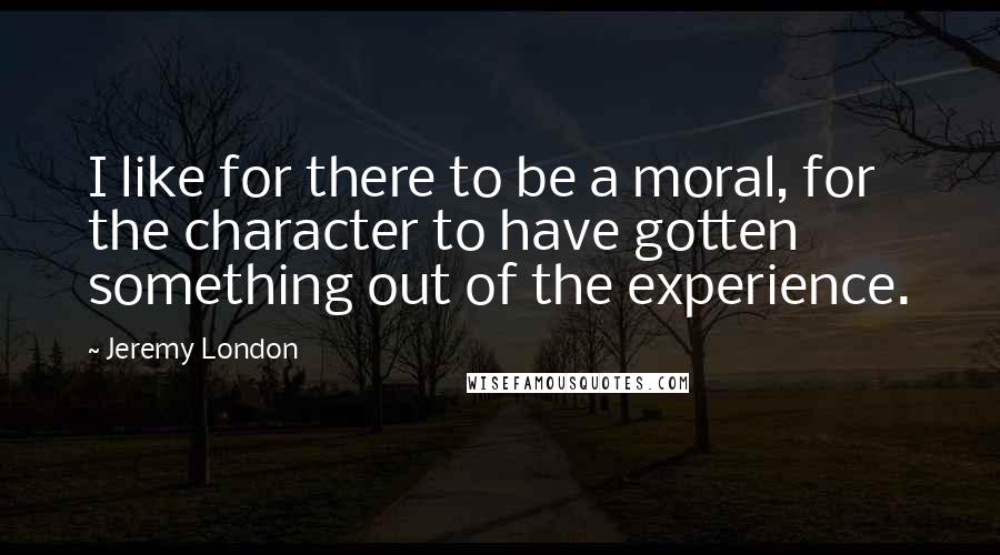 Jeremy London Quotes: I like for there to be a moral, for the character to have gotten something out of the experience.