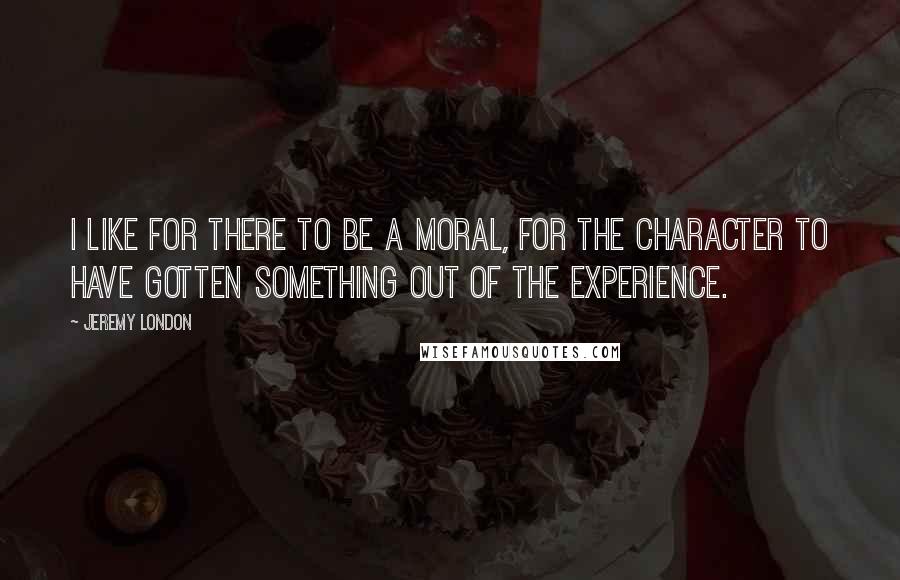 Jeremy London Quotes: I like for there to be a moral, for the character to have gotten something out of the experience.