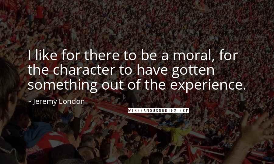 Jeremy London Quotes: I like for there to be a moral, for the character to have gotten something out of the experience.