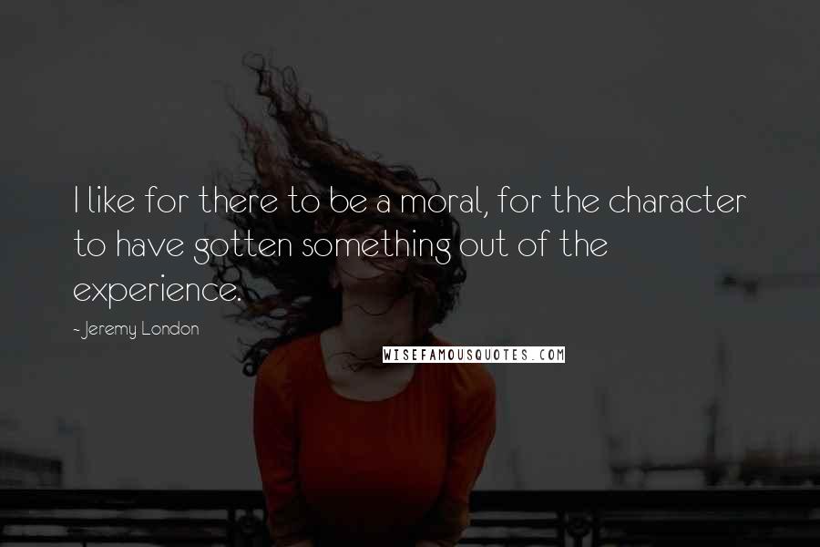 Jeremy London Quotes: I like for there to be a moral, for the character to have gotten something out of the experience.