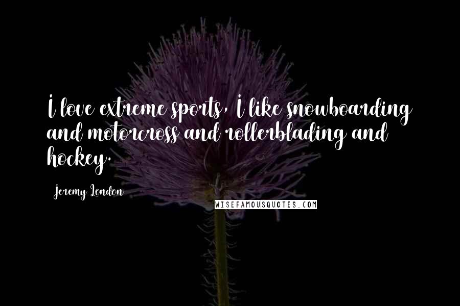 Jeremy London Quotes: I love extreme sports, I like snowboarding and motorcross and rollerblading and hockey.