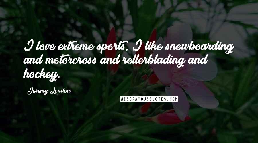 Jeremy London Quotes: I love extreme sports, I like snowboarding and motorcross and rollerblading and hockey.
